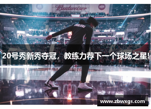 20号秀新秀夺冠，教练力荐下一个球场之星!