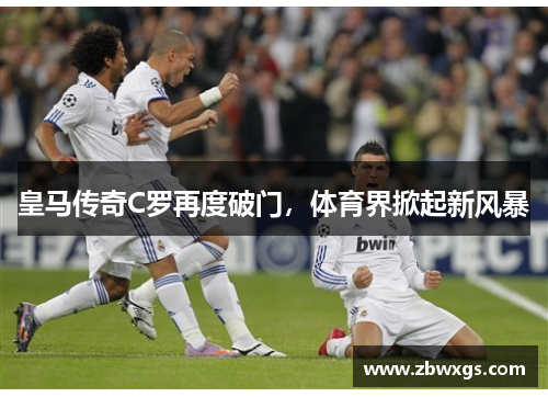 皇马传奇C罗再度破门，体育界掀起新风暴