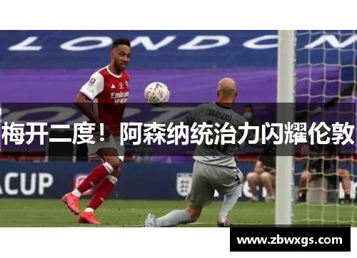 梅开二度！阿森纳统治力闪耀伦敦